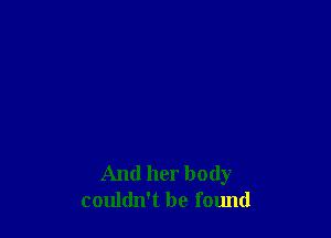 And her body
couldn't be found