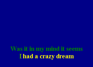 W as it in my mind it seems
I had a crazy dream