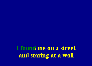 I found me on a street
and staring at a wall