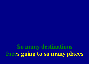 So many destinations
faces going to so many places