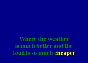Where the weather
is much better and the
food is so much cheaper