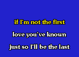 if I'm not the first

love you've known

just so I'll be 1119 last