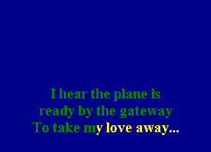 I hear the plane is
ready by the gateway
To take my love away...