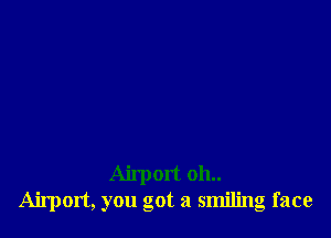 Airport 011..
Airport, you got a smiling face