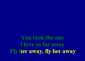 You took the one
I love so far away
Fly her away, Hy her away