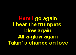 Here I go again
I hear the trumpets

blow again
All a-glow again
Takin' a chance on love