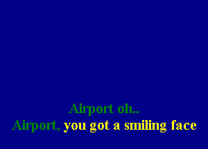 Airport 011..
Airport, you got a smiling face