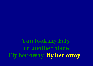 You took my lady
to another place
Fly her away, Hy her away...