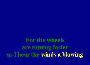 For the wheels
are tlu'ning faster
as I hear the winds 21 blowing
