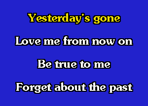 Yesterday's gone
Love me from now on
Be true to me

Forget about the past