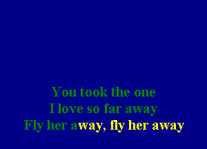 You took the one
I love so far away
Fly her away, Hy her away