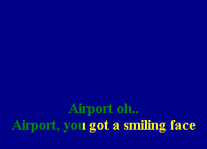 Airport 011..
Airport, you got a smiling face