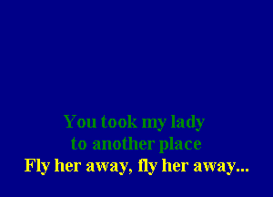 You took my lady
to another place
Fly her away, Hy her away...