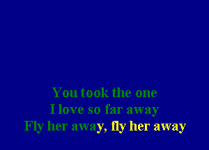 You took the one
I love so far away
Fly her away, Hy her away