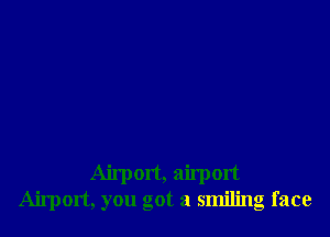 Airport, airport
Airport, you got a smiling face