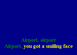 Airport, airport
Airport, you got a smiling face
