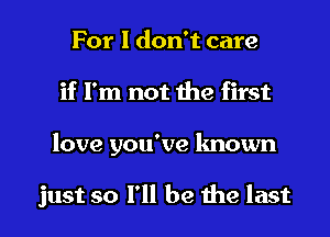 For I don't care
if I'm not the first

love you've known

just so I'll be the last