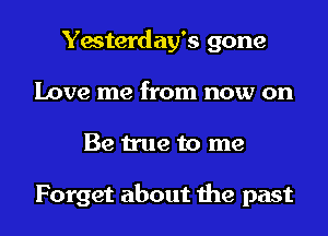 Yesterday's gone
Love me from now on
Be true to me

Forget about the past