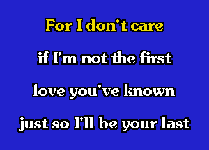 For I don't care
if I'm not the first
love you've known

just so I'll be your last