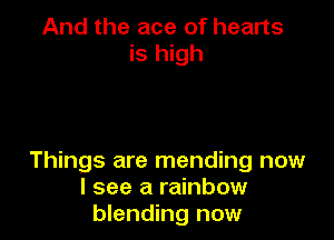 And the ace of hearts
is high

Things are mending now
I see a rainbow
blending now