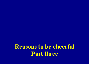 Reasons to be cheerful
Part three