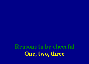 Reasons to be cheerful
One, two, three