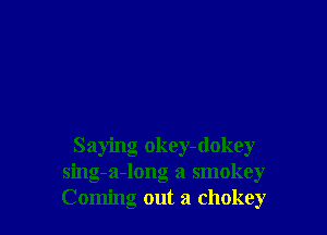 Saying okey-dokey
sing-a-long a smokey
Coming out a chokey