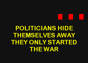 POLITICIANS HIDE

TH EMSELVES AWAY
TH EY ON LY STARTED
TH E WAR