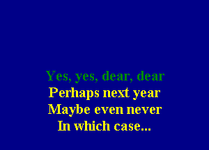 Yes, yes, dear, dear

Perhaps next year

Maybe even never
In which case...