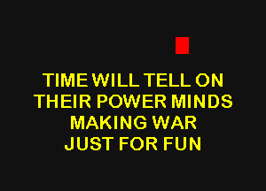 TIME WILL TELL ON

THEIR POWER MINDS
MAKING WAR
JUST FOR FUN