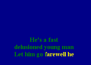 He's a fast

delusioned yalmg man
Let him go farewell he