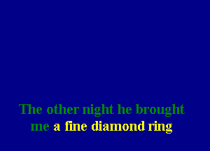 The other night he brought
me a line diamond ring