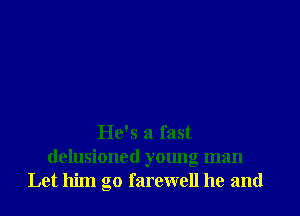 He's a fast

delusioned yalmg man
Let him go farewell he and