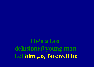 He's a fast

delusioned yalmg man
Let him go, farewell he