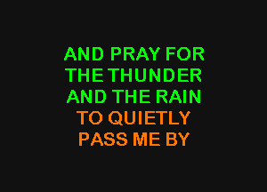 AND PRAY FOR
THETHUNDER

AND THE RAIN
TO QUIETLY
PASS ME BY