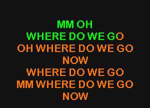 MM 0H
WHERE DO WE GO
0H WHERE DO WE GO
NOW
WHERE DO WE GO
MM WHERE DO WE GO
NOW