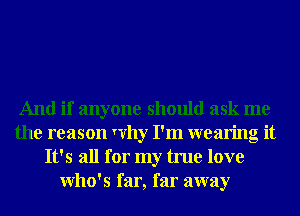 And if anyone should ask me
the reason Yvhy I'm wearing it
It's all for my true love
Who's far, far away