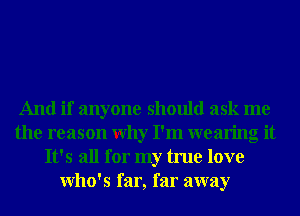 And if anyone should ask me
the reason Why I'm wearing it
It's all for my true love
Who's far, far away