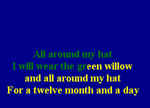All around my hat
I will wear the green Willowr
and all around my hat
For a twelve month and a day