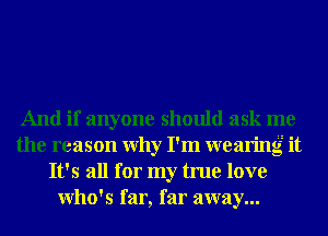 And if anyone should ask me
the reason Why I'm wearing it
It's all for my true love
Who's far, far away...