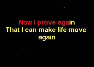 Now I prove again
That I can make life move

again