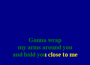 Gonna wrap
my arms around you
and hold you close to me