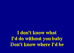 I don't know what
I'd do without you baby
Don't know where I'd be