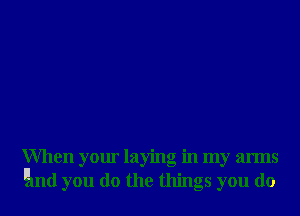 When your laying in my arms
l(11nd you do the things you do