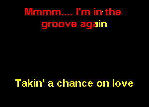 Mmmm.... I'm in the
groove again

Takin' a chance on love