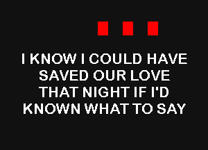 I KNOW I COULD HAVE

SAVED OUR LOVE
THAT NIGHT IF I'D
KNOWN WHAT TO SAY