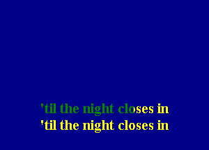 'til the night closes in
'til the night closes in