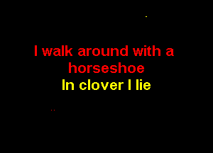 lwalk around with a
horseshoe

In clover I lie