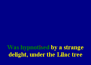 W as hypnotised by a strange
delight, under the Lilac tree