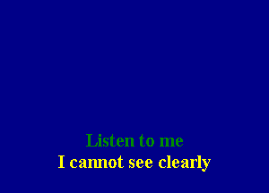 Listen to me
I cannot see clearly